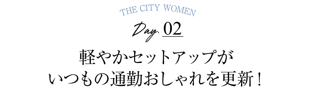 Day.02　軽やかセットアップが いつもの通勤おしゃれを更新！