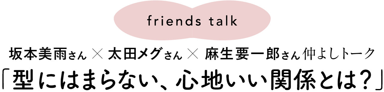 friends talk　坂本美雨さん×太田メグさん×麻生要一郎さん仲よしトーク 「型にはまらない、心地いい関係とは？」