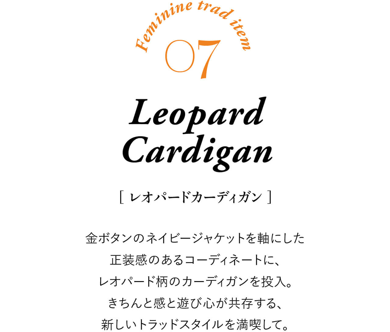 Feminine trad item 07 Leopard Cardigan ［レオパードカーディガン］ 金ボタンのネイビージャケットを軸にした正装感のあるコーディネートに、レオパード柄のカーディガンを投入。きちんと感と遊び心が共存する、新しいトラッドスタイルを満喫して。
