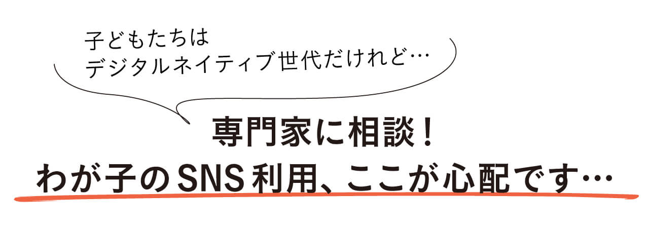 子どもたちはデジタルネイティブ世代だけれど… 専門家に相談！　わが子のSNS利用、ここが心配です…