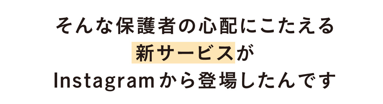 そんな保護者の悩みにこたえる２つの新サービスがInstagramから登場したんです