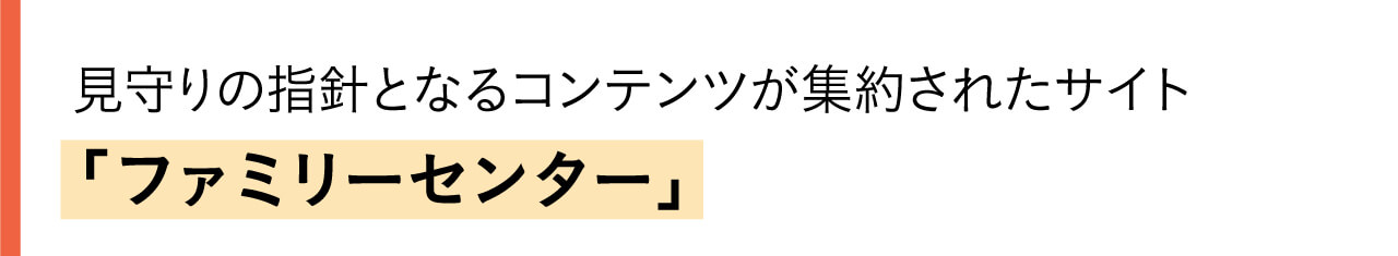  見守りの指針となるコンテンツが集約されたサイト「ファミリーセンター」