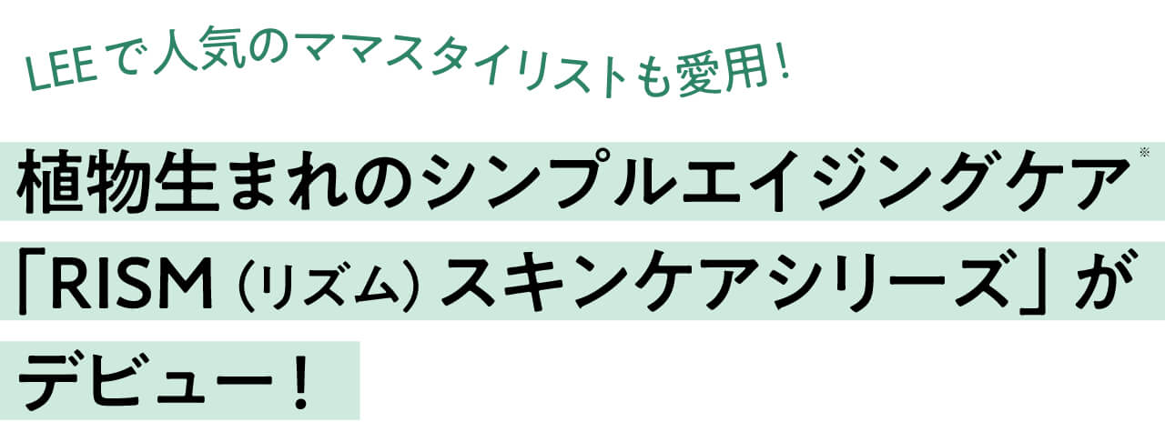 人気のママスタイリストも愛用！ 植物生まれのシンプルエイジングケア「RISM（リズム） スキンケアシリーズ」がデビュー！ 