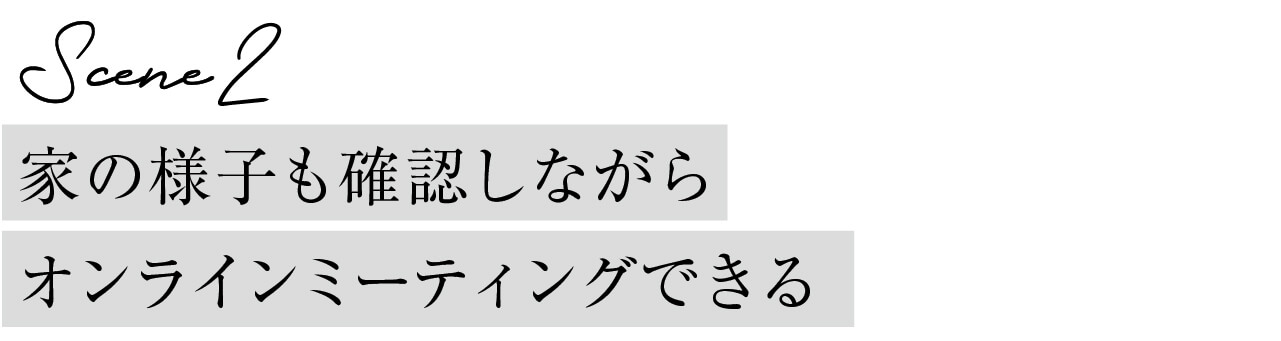 Scene２ 家の様子も確認しながらオンラインミーティングできる