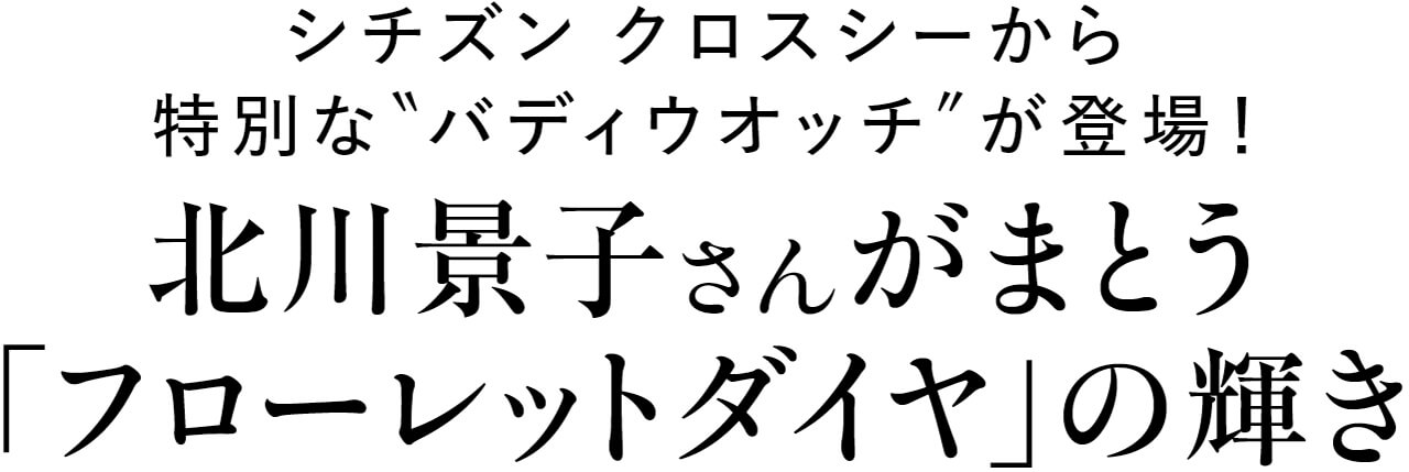 シチズン クロスシーから特別な“バディウオッチ”が登場! 北川景子さんがまとう「フローレットダイヤ」の輝き