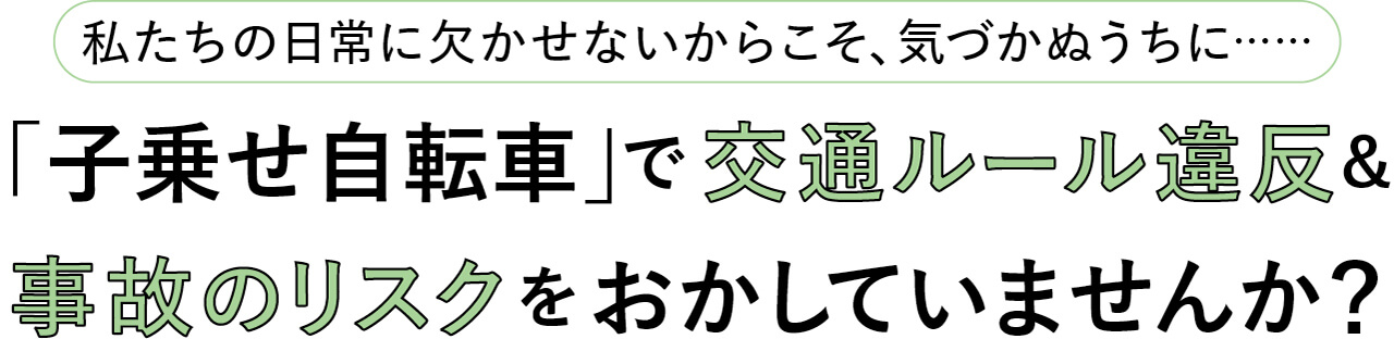 私たちの日常に欠かせないからこそ、気づかぬうちに……「子乗せ自転車」で交通ルール違反＆事故のリスクをおかしていませんか？