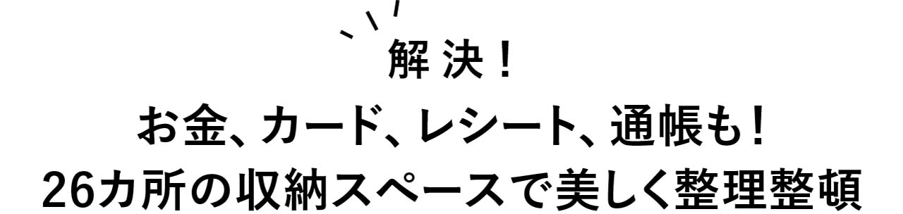 解決！　お金、カード、レシート、通帳も！　26カ所の収納スペースで美しく整理整頓
