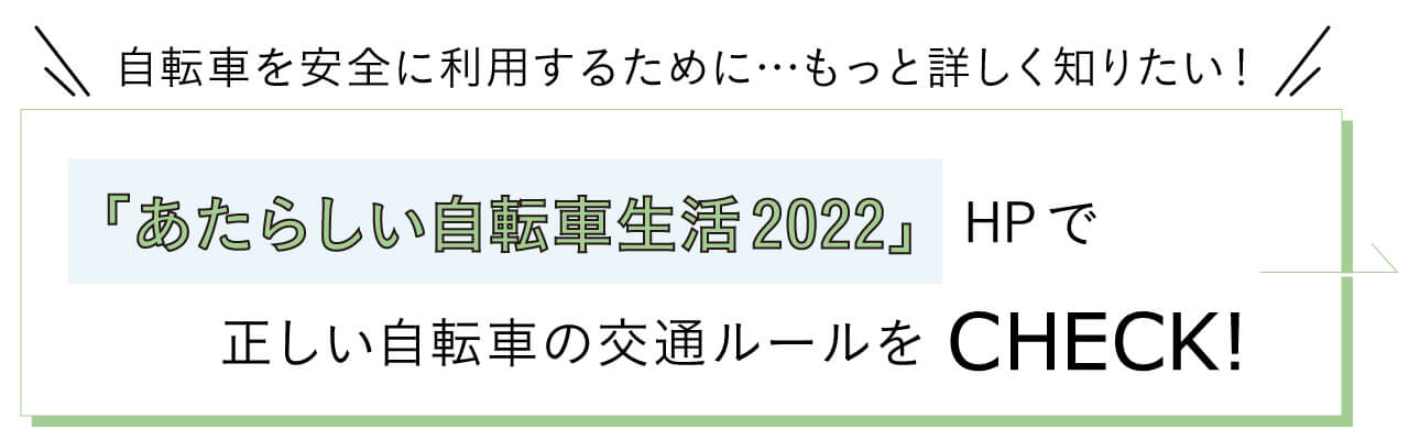 自転車を安全に利用するために…もっと詳しく知りたい！　あたらしい自転車生活2022HPで正しい自転車の交通ルールをCHECK!