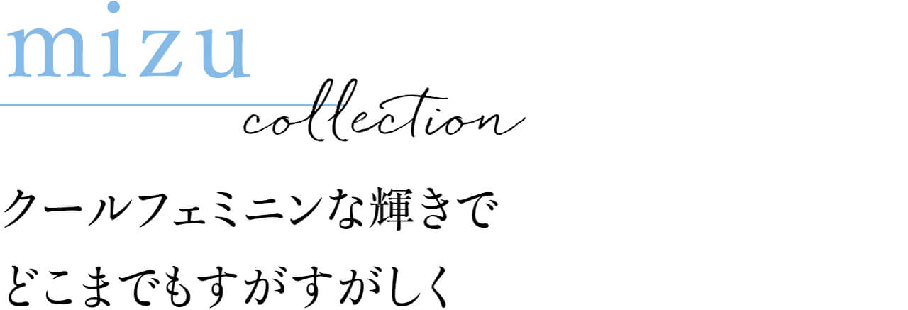mizu collection クールフェミニンな輝きでどこまでもすがすがしく