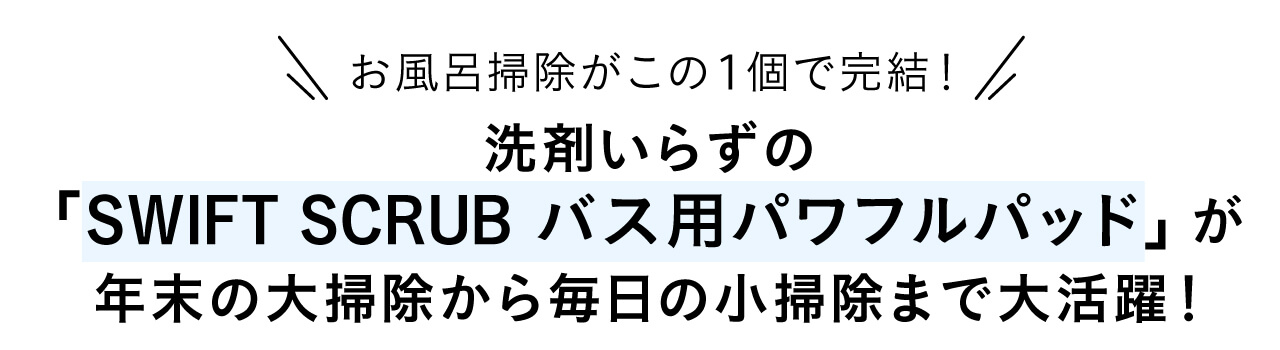 お風呂掃除がこの１個で完結！ 洗剤いらずの 「SWIFT SCRUB バス用パワフルパッド」が 年末の大掃除から毎日の小掃除まで大活躍！