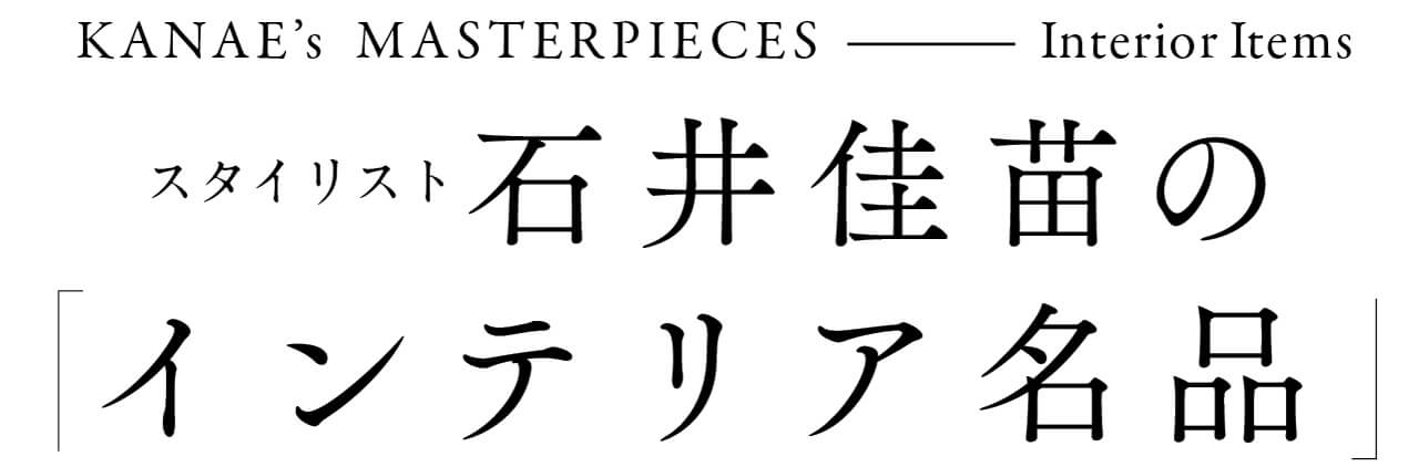 KANAE’s MASTERPIECES-Interior Items スタイリスト 石井佳苗の「インテリア名品」