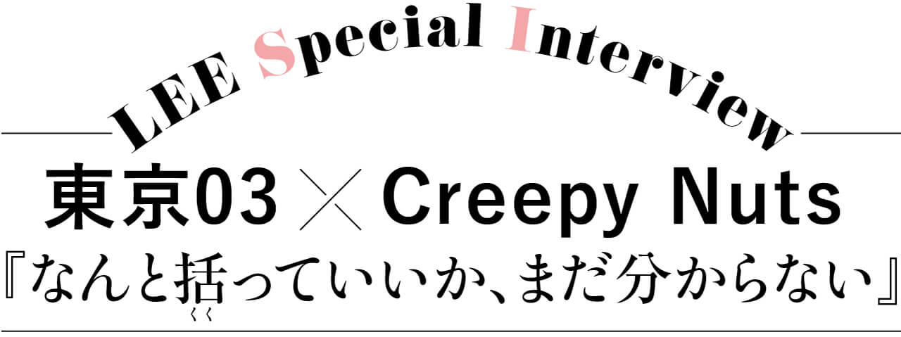 LEE Special Interview　東京03×Creepy Nuts　『なんと括（くく）っていいか、まだ分からない』