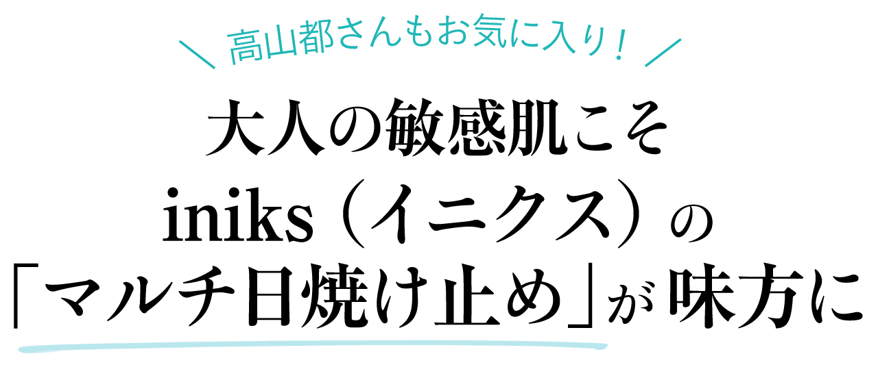 高山都さんもお気に入り！ 大人の敏感肌こそiniks（イニクス）の「マルチ日焼け止め」が味方に