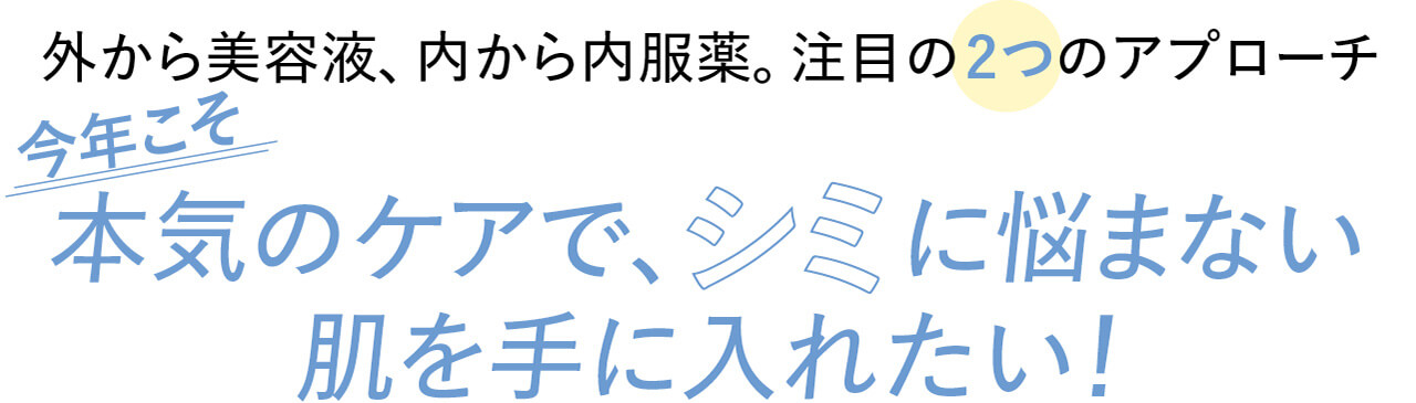 外から美容液、内から内服薬。注目の2つのアプローチ　今年こそ 本気のケアで、シミに悩まない肌を手に入れたい！