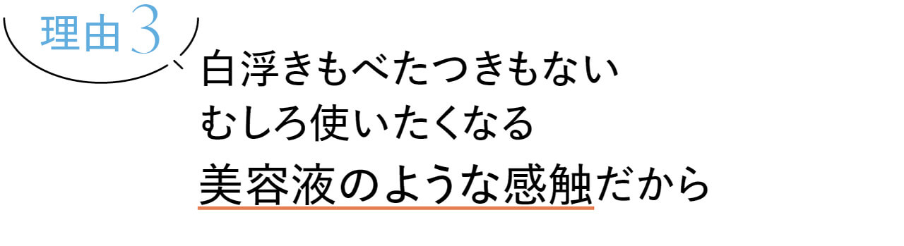 理由3　白浮きもべたつきもないむしろ使いたくなる美容液のような感触だから