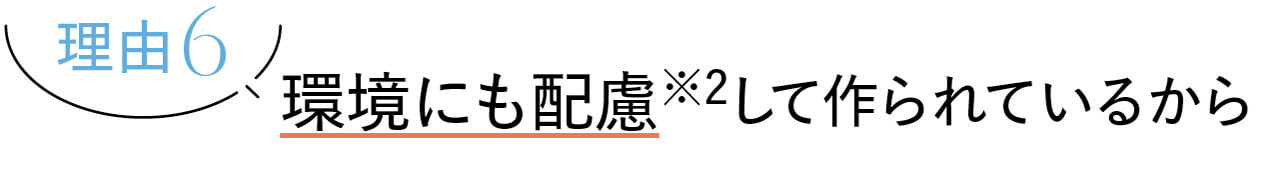 理由6　環境にも配慮※2して作られているから