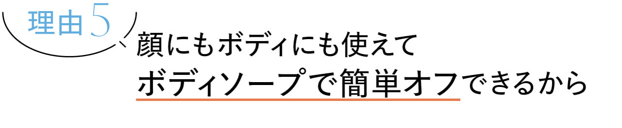 理由5　顔にもボディにも使えて、ボディソープで簡単オフできるから