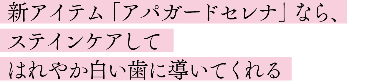 新アイテム「アパガードセレナ」なら、 ステインケアして はれやか白い歯に導いてくれる