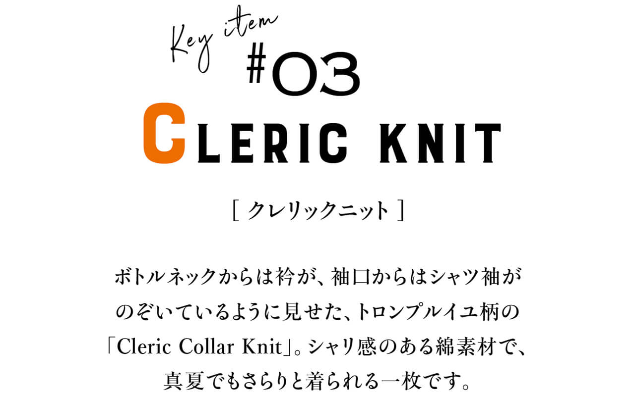 Key item #03 Cleric knit　[ クレリックニット ]　ボトルネックからは衿が、袖口からはシャツ袖がのぞいているように見せた、トロンプルイユ柄の「Cleric Collar Knit」。シャリ感のある綿素材で、真夏でもさらりと着られる一枚です。