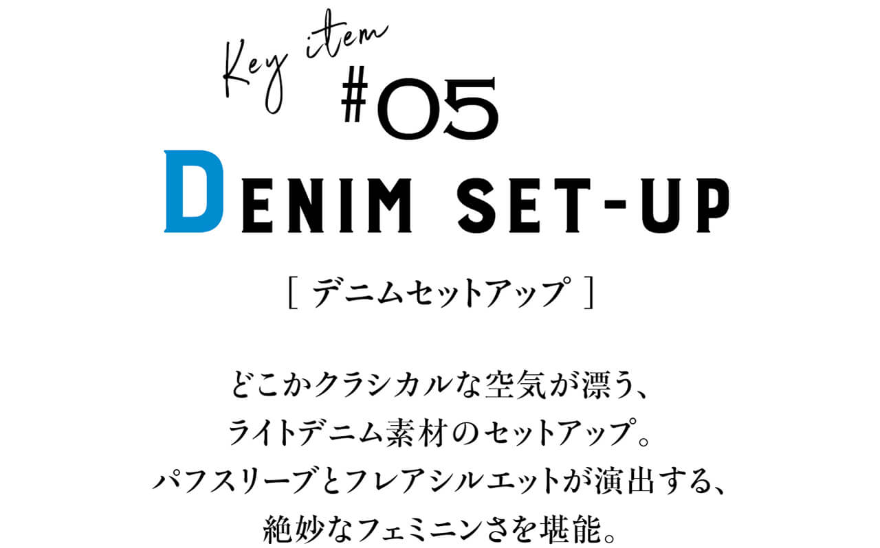 Key item #05 DENIM SET-UP　[ デニムセットアップ ]　どこかクラシカルな空気が漂う、ライトデニム素材のセットアップ。パフスリーブとフレアシルエットが演出する、絶妙なフェミニンさを堪能。