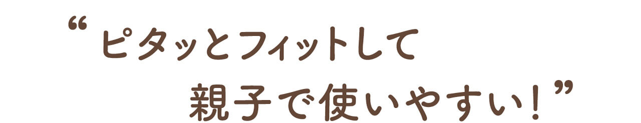 “ピタッとフィットして親子で使いやすい！”