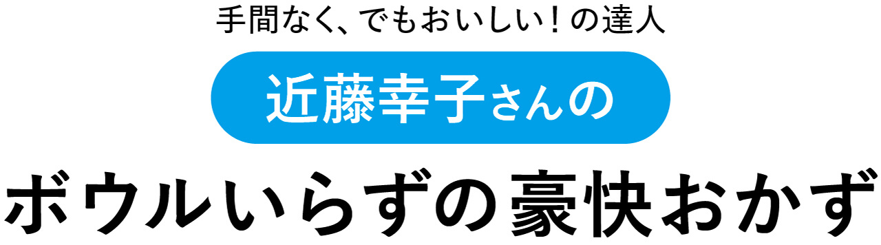 手間なく、でもおいしい！ の達人近藤幸子さんのボウルいらずの豪快おかず