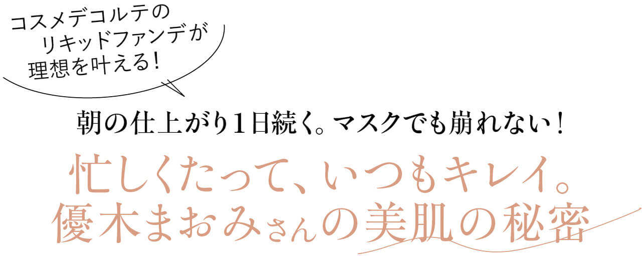 コスメデコルテのリキッドファンデが理想を叶える！　朝の仕上がり1日続く。マスクでも崩れない！　忙しくたって、いつもキレイ。優木まおみさんの美肌の秘密