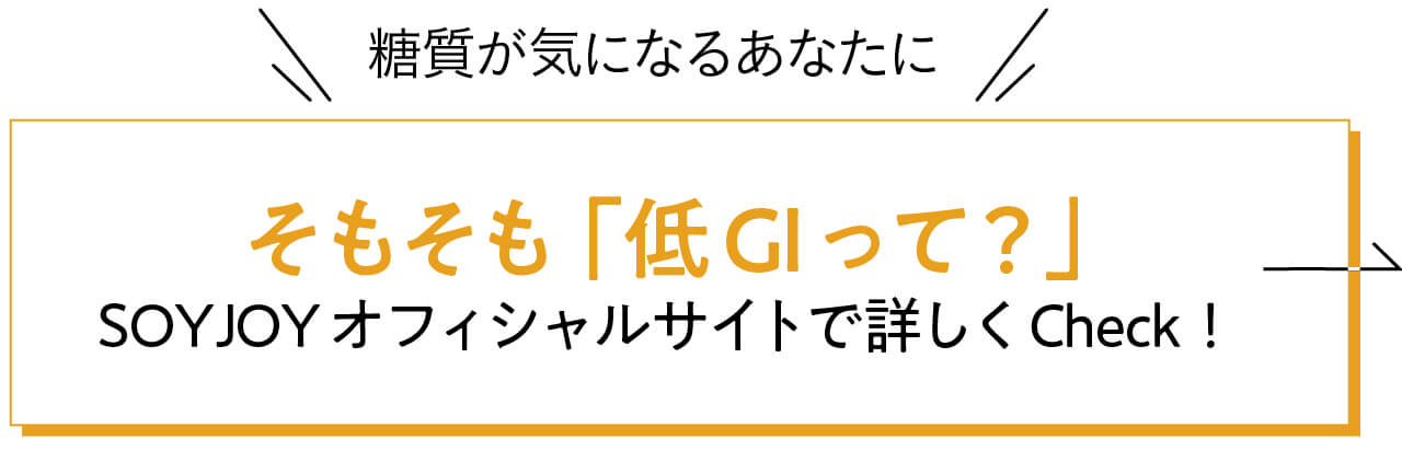 そもそも「低GIって？」 SOYJOYオフィシャルサイトでもっと詳しくCheck！