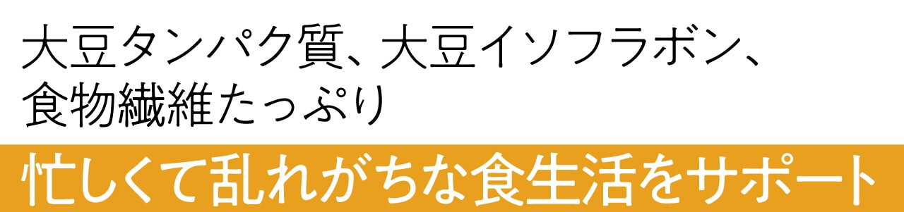 大豆タンパク質、大豆イソフラボン、食物繊維たっぷり　 忙しくて乱れがちな食生活をサポート