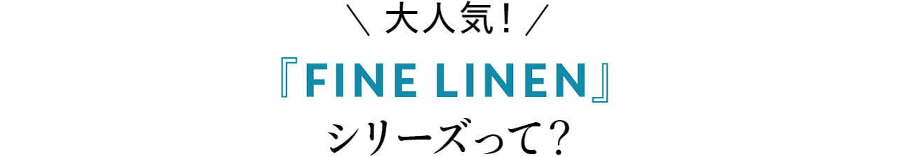 大人気！『FINE LINEN』シリーズって？