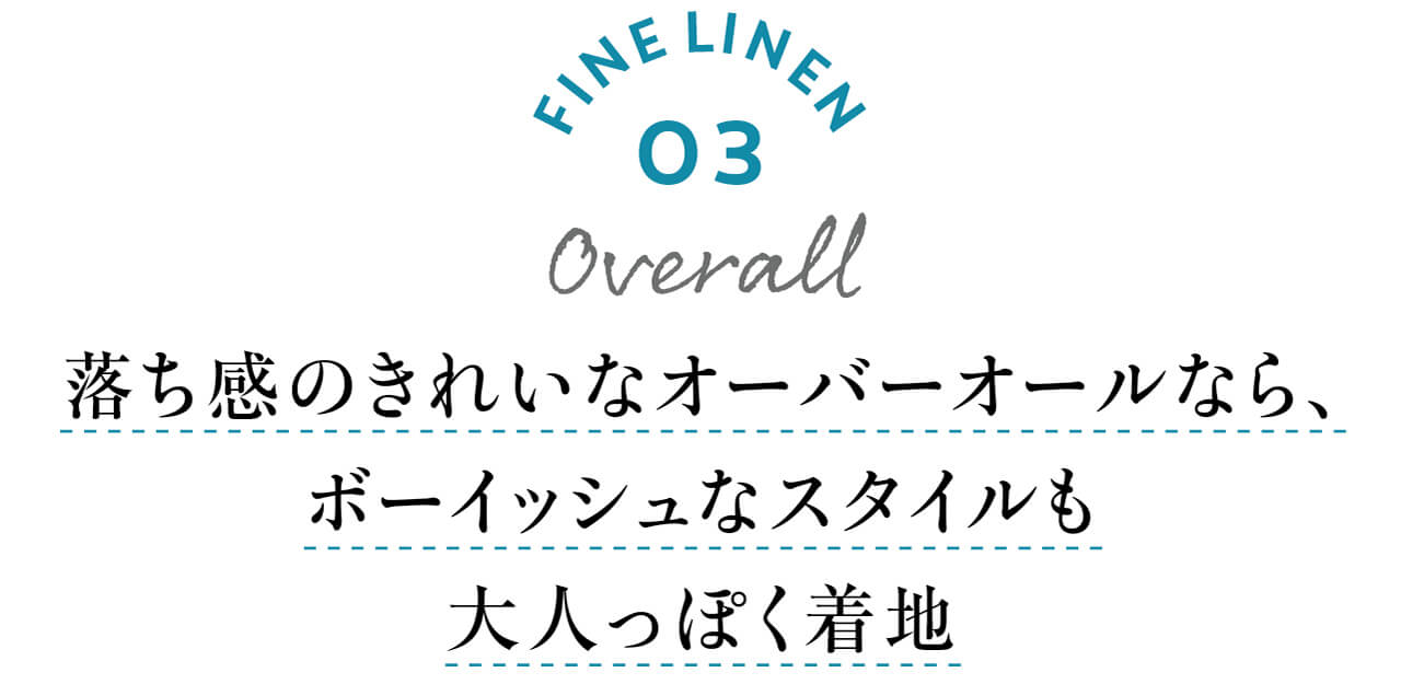 FINE LINEN 03 Overall　落ち感のきれいなオーバーオールなら、ボーイッシュなスタイルも大人っぽく着地