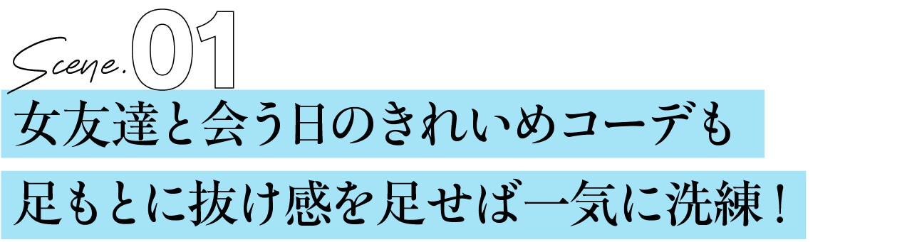 SCENE1 女友達と会う日のきれいめコーデも 足もとに抜け感を足せば一気に洗練！