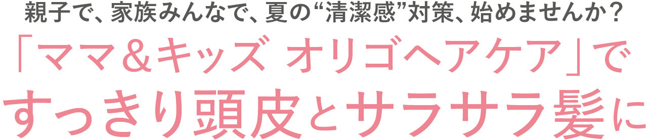 親子で、家族みんなで、夏の“清潔感”対策、始めませんか？「ママ＆キッズ オリゴヘアケア」ですっきり頭皮とサラサラ髪に