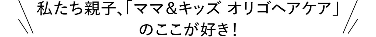 私たち親子、「ママ＆キッズ オリゴヘアケア」のここが好き！