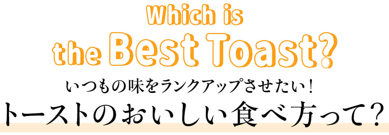 Which is the Best Toast？ いつもの味をランクアップさせたい！ トーストのおいしい食べ方って？
