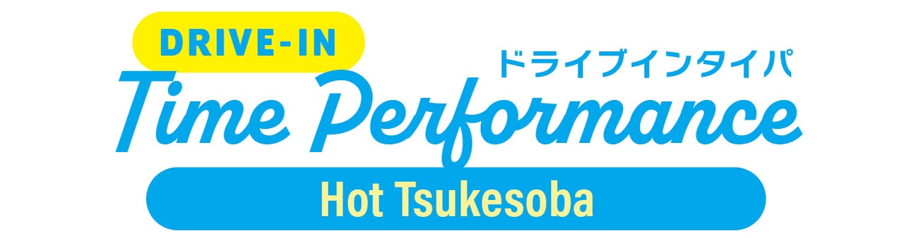 DRIVE-IN Time Performance　ドライブインタイパ　Hot Tsukesoba