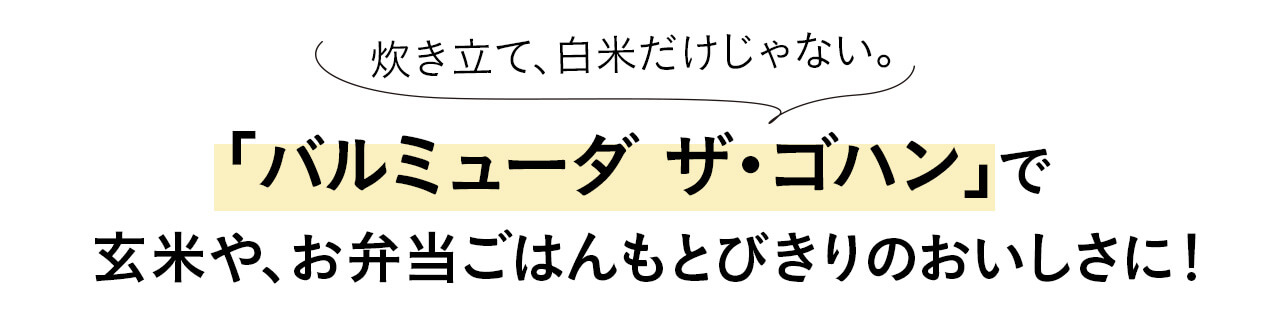 炊き立て、白米だけじゃない。バルミューダ ザ・ゴハンで玄米や、お弁当ごはんもとびきりのおいしさに！