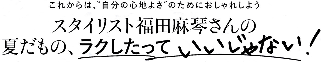 これからは、〝自分の心地よさ〞のためにおしゃれしよう スタイリスト福田麻琴さんの夏だもの、ラクしたっていいじゃない！