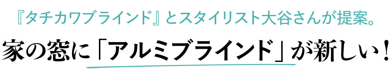 『タチカワブラインド』とスタイリスト大谷さんが提案。 家の窓に「アルミブラインド」が新しい！