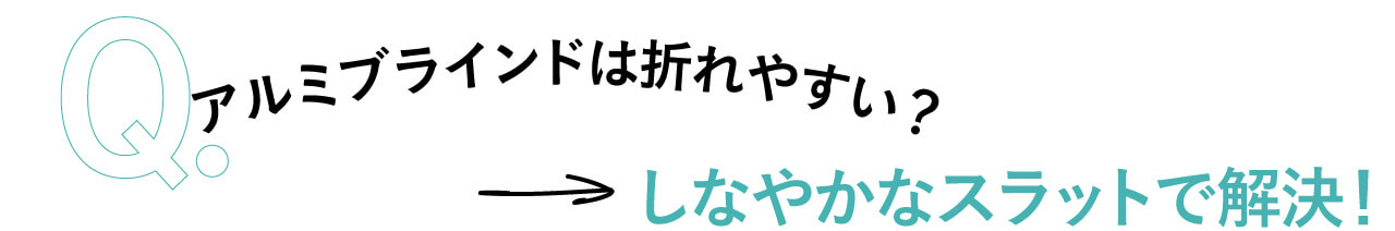 ●アルミブラインドは折れやすい？ しなやかなスラットで解決！