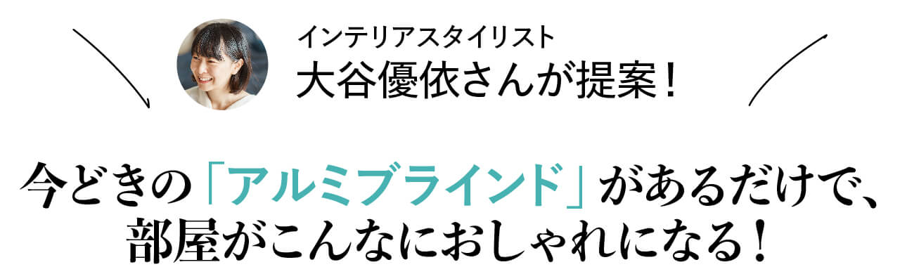 ■人気スタイリスト大谷優依さんが提案！ 今どきの「アルミブラインド」があるだけで、部屋がこんなにおしゃれになる！