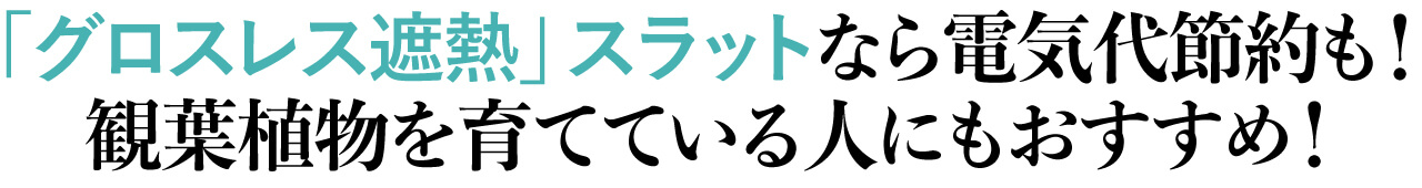 「グロスレス遮熱」スラットなら電気代節約も！ 観葉植物を育てている人にもおすすめ！