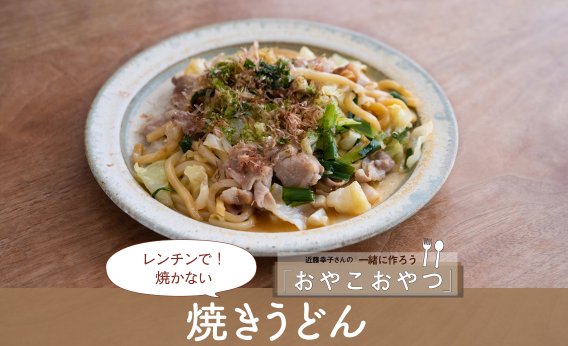 レンチンで！焼かない「焼きうどん」レシピ／近藤幸子さんの「おやこおやつ」