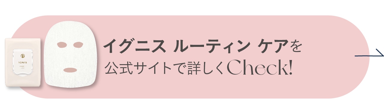 イグニス ルーティン ケアをもっと詳しくCheck！