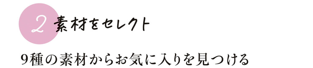 2　素材をセレクト　9種の素材からお気に入りを見つける