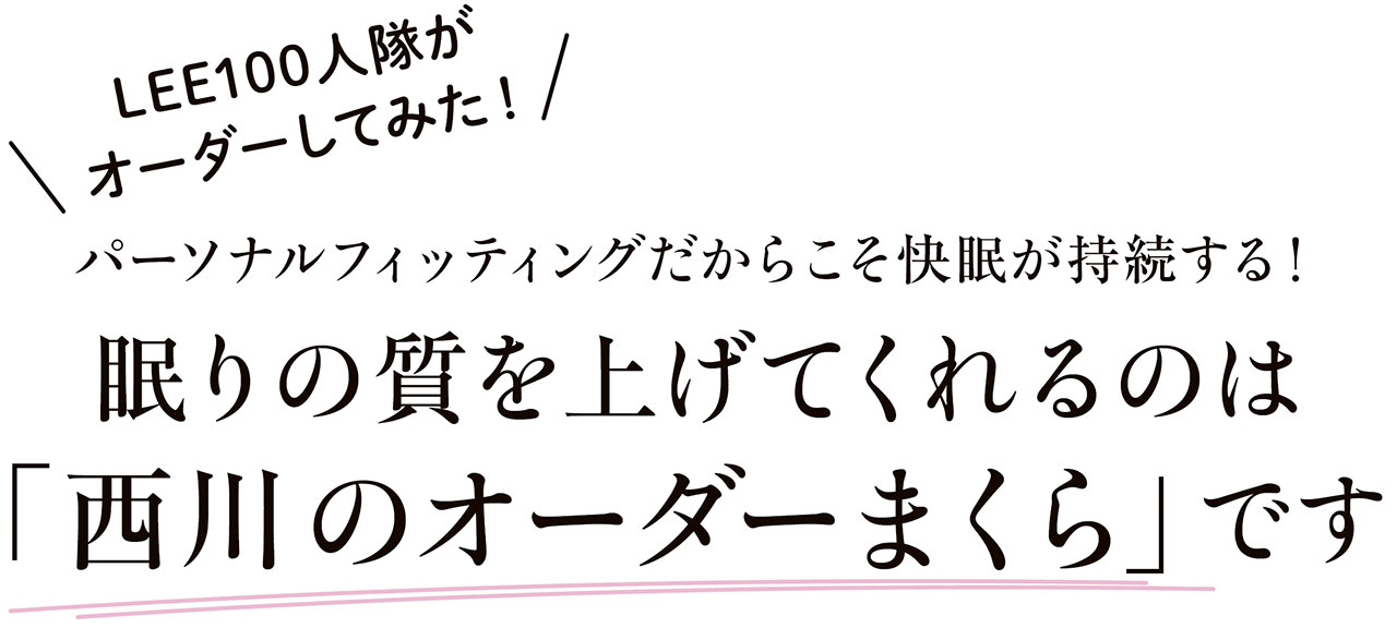 LEE100人隊がオーダーしてみた！　パーソナルフィッティングだからこそ快眠が持続する！　眠りの質を上げてくれるのは「西川のオーダーまくら」です