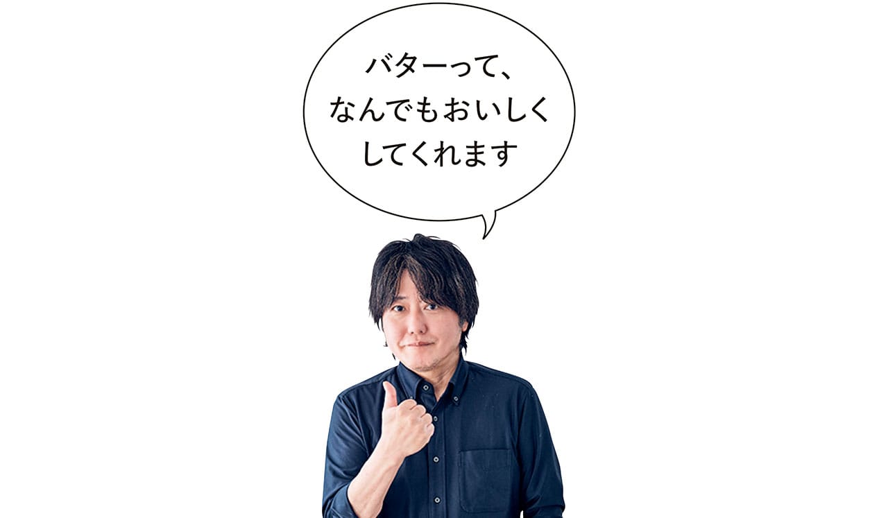 バターって、なんでもおいしくしてくれます　稲田俊輔さん