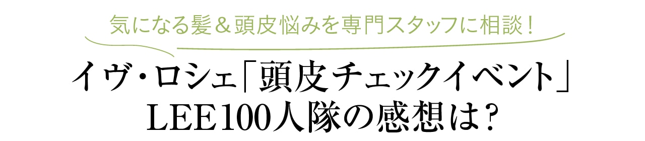 気になる髪＆頭皮悩みを専門スタッフに相談！
イヴ・ロシェ「頭皮チェックイベント」LEE100人隊の感想は？