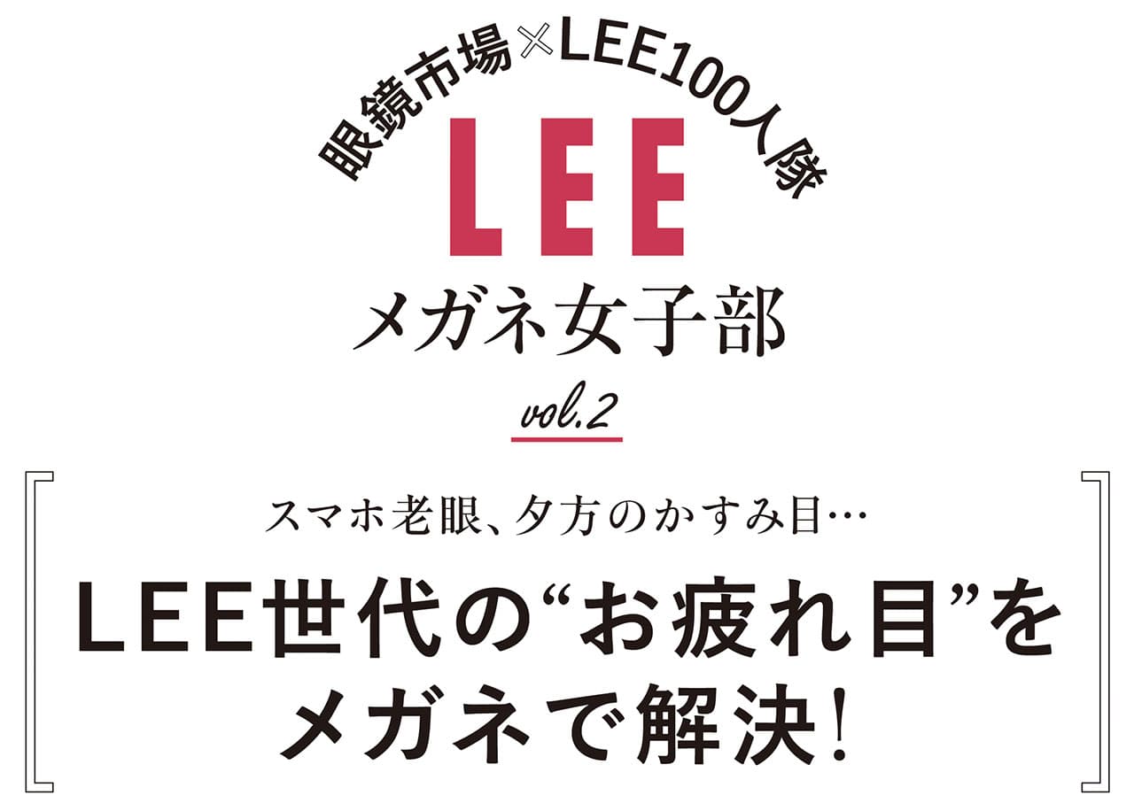 眼鏡市場×LEE100人隊 LEEメガネ女子部　vol.2　スマホ老眼、夕方のかすみ目…。LEE世代の“お疲れ目”をメガネで解決！