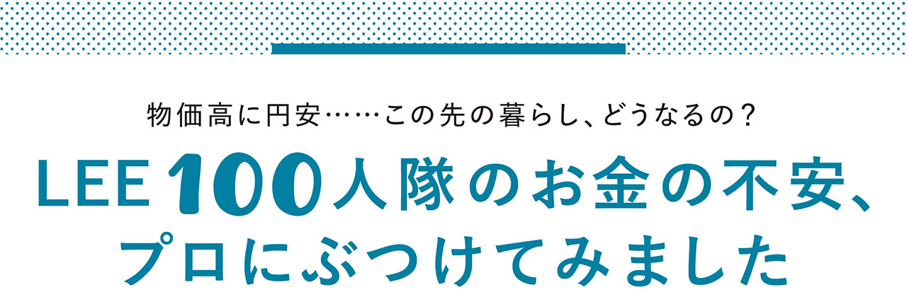 物価高に円安……この先の暮らし、どうなるの？　LEE100人隊のお金の不安、プロにぶつけてみました